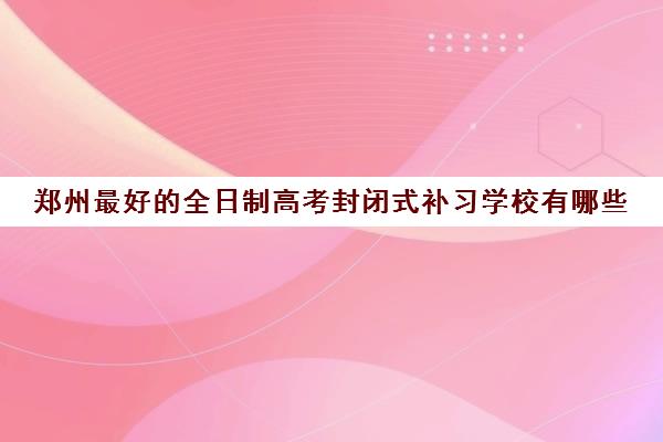 郑州最好的全日制高考封闭式补习学校有哪些